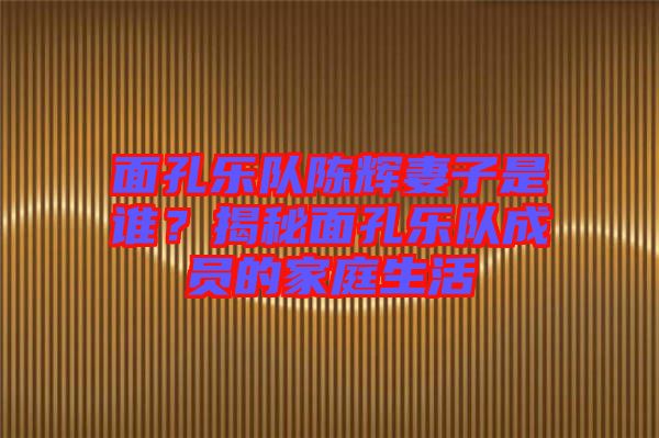 面孔樂隊陳輝妻子是誰？揭秘面孔樂隊成員的家庭生活