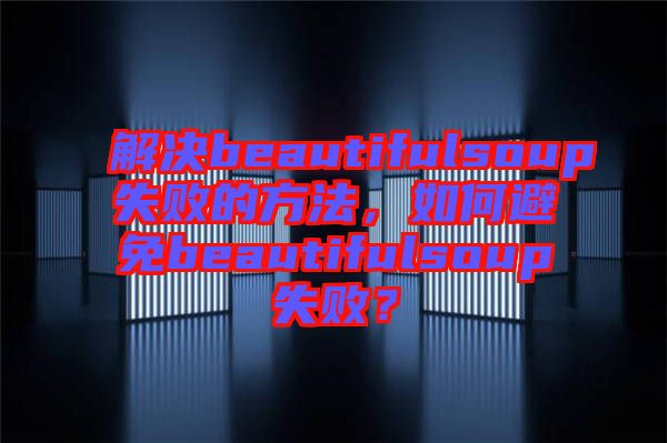 解決beautifulsoup失敗的方法，如何避免beautifulsoup失?。? width=