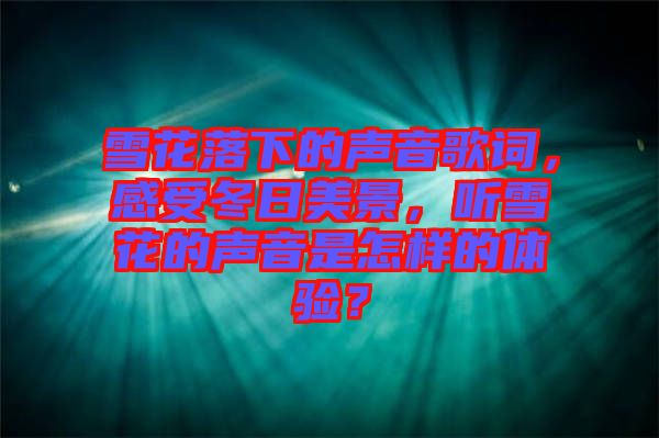 雪花落下的聲音歌詞，感受冬日美景，聽雪花的聲音是怎樣的體驗？