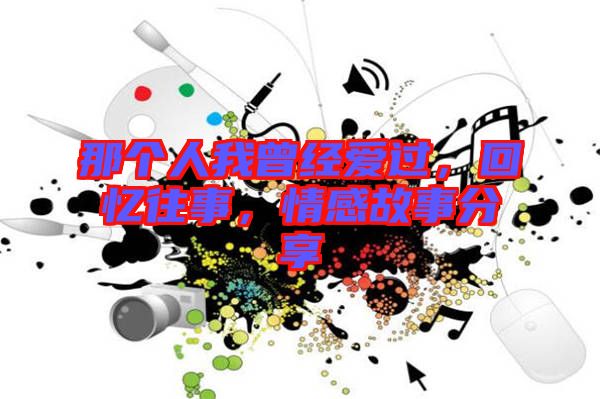 那個人我曾經愛過，回憶往事，情感故事分享