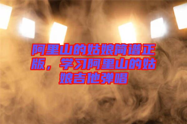 阿里山的姑娘簡(jiǎn)譜正版，學(xué)習(xí)阿里山的姑娘吉他彈唱