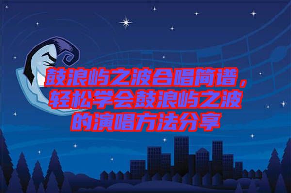 鼓浪嶼之波合唱簡譜，輕松學會鼓浪嶼之波的演唱方法分享
