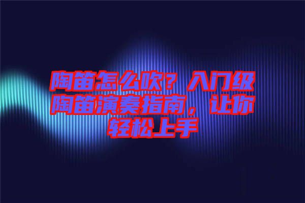 陶笛怎么吹？入門(mén)級(jí)陶笛演奏指南，讓你輕松上手
