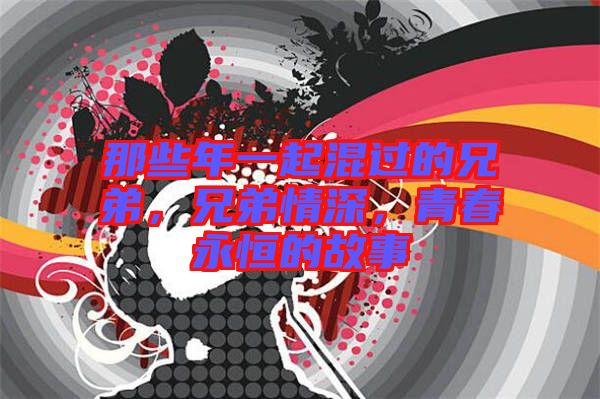 那些年一起混過的兄弟，兄弟情深，青春永恒的故事