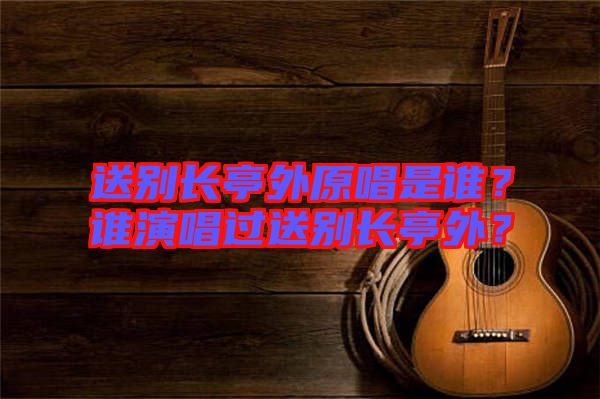 送別長亭外原唱是誰？誰演唱過送別長亭外？