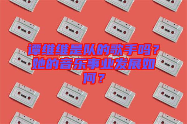 譚維維是隊的歌手嗎？她的音樂事業(yè)發(fā)展如何？
