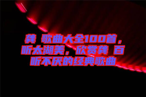 龔玥歌曲大全100首，聽太湖美，欣賞龔玥百聽不厭的經典歌曲