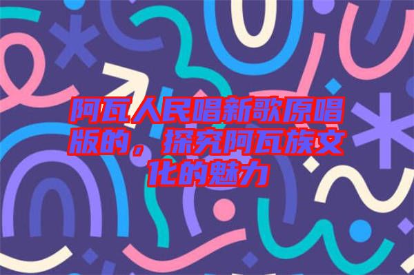 阿瓦人民唱新歌原唱版的，探究阿瓦族文化的魅力