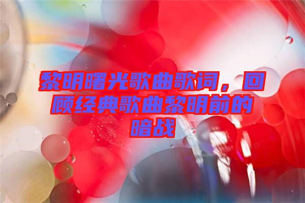 黎明曙光歌曲歌詞，回顧經典歌曲黎明前的暗戰