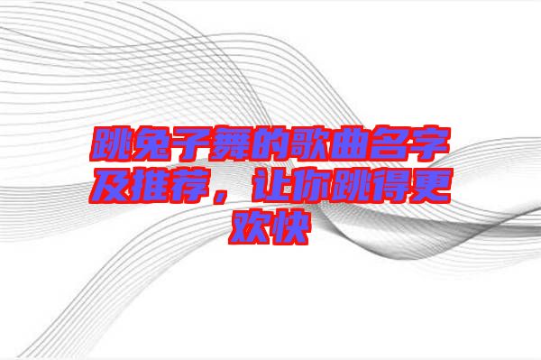 跳兔子舞的歌曲名字及推薦，讓你跳得更歡快