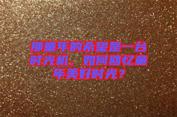 那童年的希望是一臺時光機，如何回憶童年美好時光？