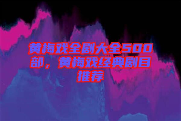 黃梅戲全劇大全500部，黃梅戲經典劇目推薦
