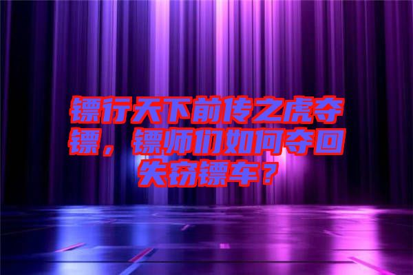 鏢行天下前傳之虎奪鏢，鏢師們?nèi)绾螉Z回失竊鏢車？