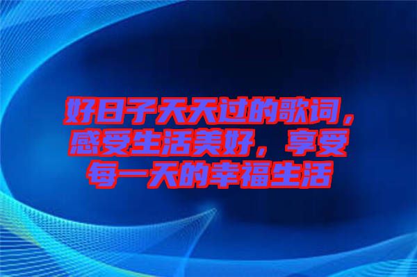 好日子天天過(guò)的歌詞，感受生活美好，享受每一天的幸福生活