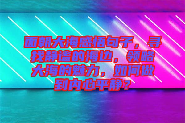 面朝大海感悟句子，尋找靜謐的海邊，領略大海的魅力，如何做到內心平靜？