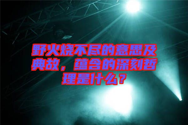野火燒不盡的意思及典故，蘊(yùn)含的深刻哲理是什么？
