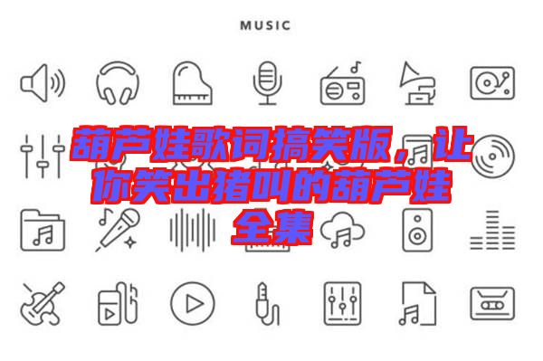 葫蘆娃歌詞搞笑版，讓你笑出豬叫的葫蘆娃全集