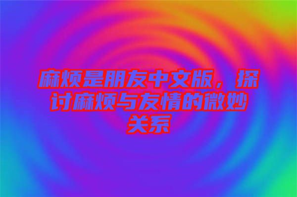 麻煩是朋友中文版，探討麻煩與友情的微妙關(guān)系