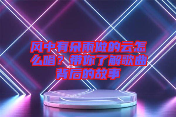 風中有朵雨做的云怎么唱？帶你了解歌曲背后的故事