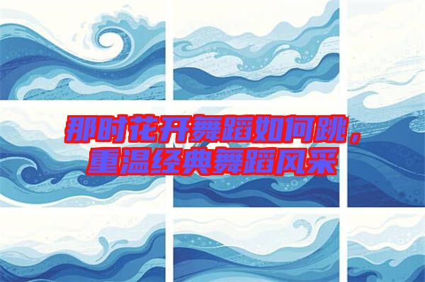 那時(shí)花開舞蹈如何跳，重溫經(jīng)典舞蹈風(fēng)采