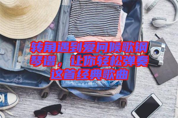 轉角遇到愛問候歌鋼琴譜，讓你輕松彈奏這首經典歌曲