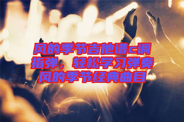 風的季節吉他譜c調指彈，輕松學習彈奏風的季節經典曲目