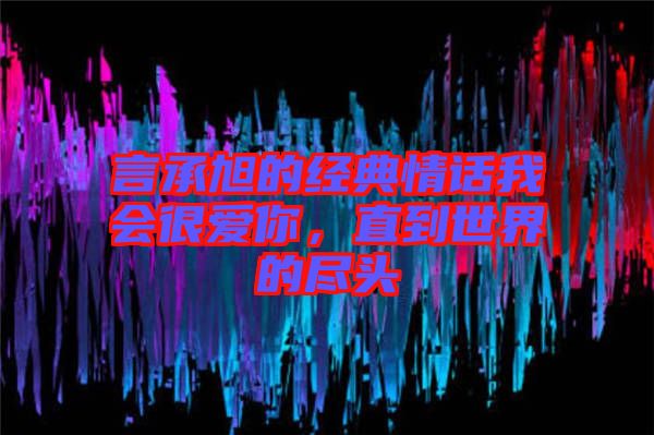 言承旭的經典情話我會很愛你，直到世界的盡頭