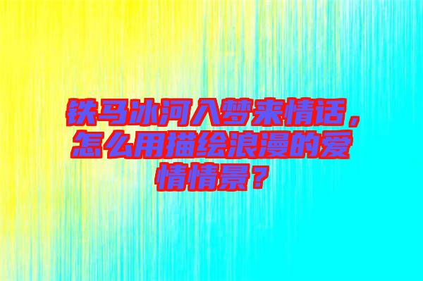 鐵馬冰河入夢來情話，怎么用描繪浪漫的愛情情景？