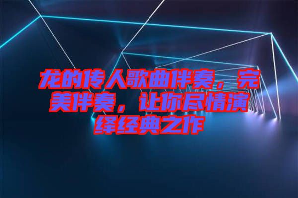 龍的傳人歌曲伴奏，完美伴奏，讓你盡情演繹經(jīng)典之作