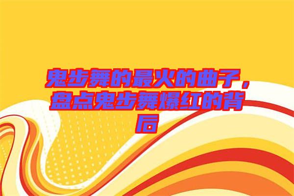 鬼步舞的最火的曲子，盤點鬼步舞爆紅的背后