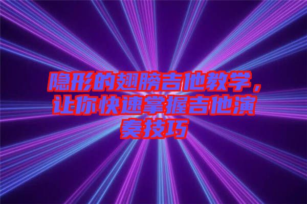 隱形的翅膀吉他教學，讓你快速掌握吉他演奏技巧