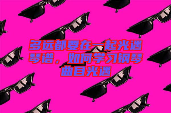多遠都要在一起光遇琴譜，如何學習鋼琴曲目光遇