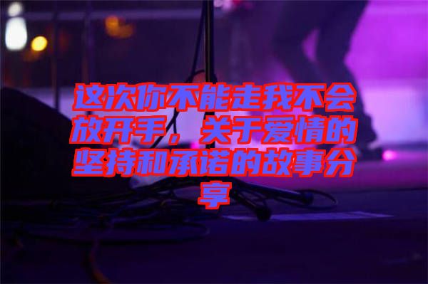 這次你不能走我不會(huì)放開手，關(guān)于愛情的堅(jiān)持和承諾的故事分享