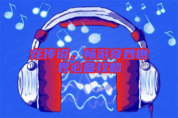 龍傳說，暢游奇妙世界必備攻略