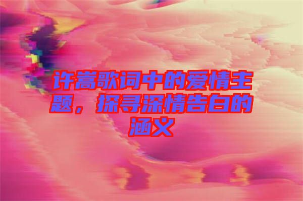 許嵩歌詞中的愛情主題，探尋深情告白的涵義