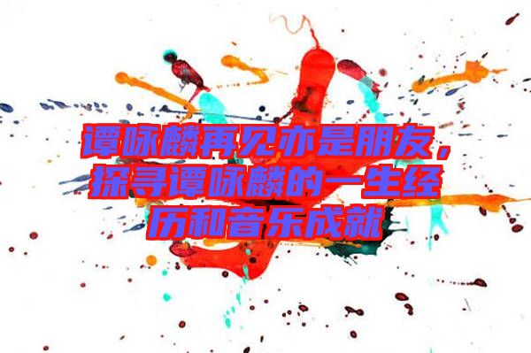 譚詠麟再見(jiàn)亦是朋友，探尋譚詠麟的一生經(jīng)歷和音樂(lè)成就