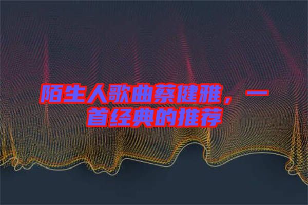 陌生人歌曲蔡健雅，一首經典的推薦
