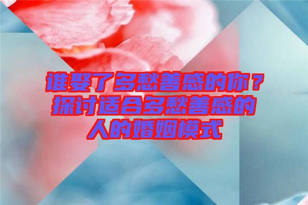 誰娶了多愁善感的你？探討適合多愁善感的人的婚姻模式