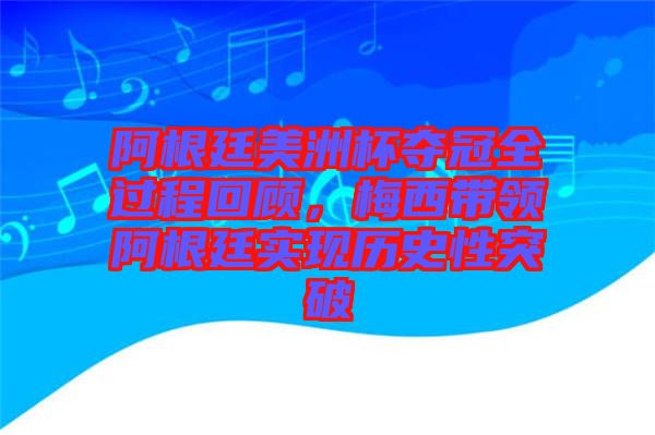 阿根廷美洲杯奪冠全過程回顧，梅西帶領阿根廷實現歷史性突破