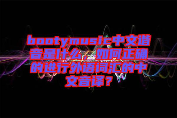 bootymusic中文諧音是什么，如何正確的進行外語詞匯的中文音譯？