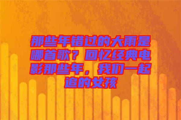 那些年錯過的大雨是哪首歌？回憶經典電影那些年，我們一起追的女孩