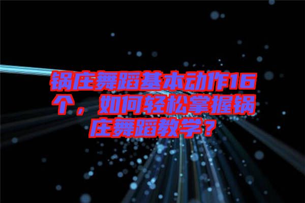 鍋莊舞蹈基本動(dòng)作16個(gè)，如何輕松掌握鍋莊舞蹈教學(xué)？