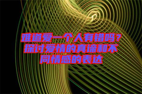 難道愛一個人有錯嗎？探討愛情的真諦和不同情感的表達