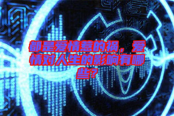都是愛情惹的禍，愛情對人生的影響有哪些？
