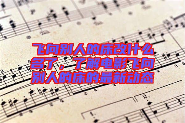 飛向別人的床改什么名了，了解電影飛向別人的床的最新動態(tài)