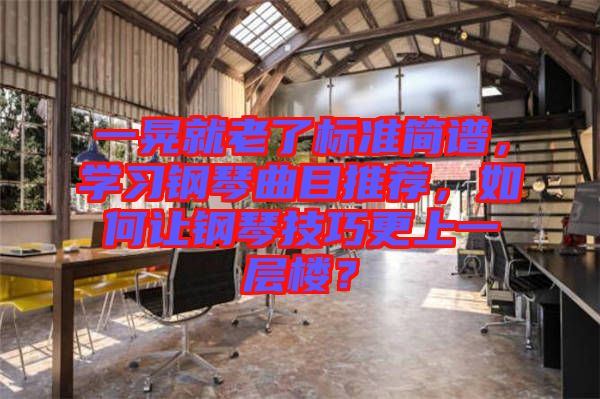 一晃就老了標(biāo)準(zhǔn)簡譜，學(xué)習(xí)鋼琴曲目推薦，如何讓鋼琴技巧更上一層樓？