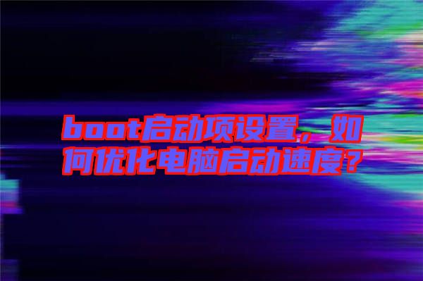 boot啟動項設置，如何優化電腦啟動速度？