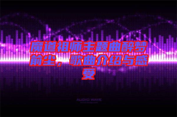 魔道祖師主題曲醉夢前塵，歌曲介紹與感受
