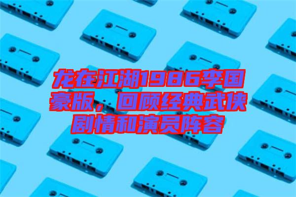 龍在江湖1986李國豪版，回顧經典武俠劇情和演員陣容