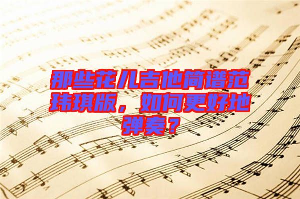 那些花兒吉他簡譜范瑋琪版，如何更好地彈奏？